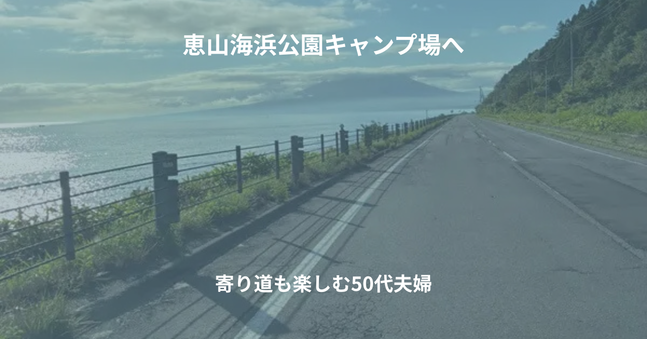 恵山海浜公園キャンプ場へ｜寄り道も楽しむ50代夫婦